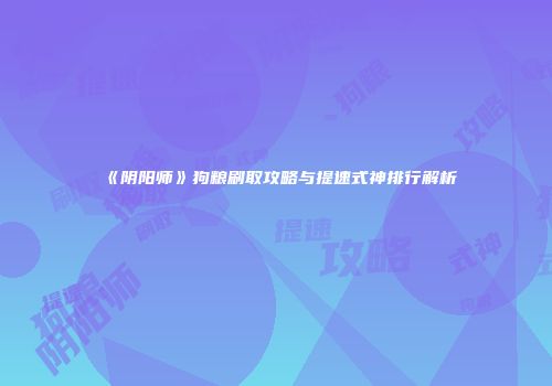 《阴阳师》狗粮刷取攻略与提速式神排行解析