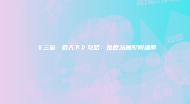 《三国一统天下》攻略：乱世站稳脚跟指南