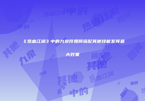 《热血江湖》中的九泉符如何搭配其他技能发挥最大效果