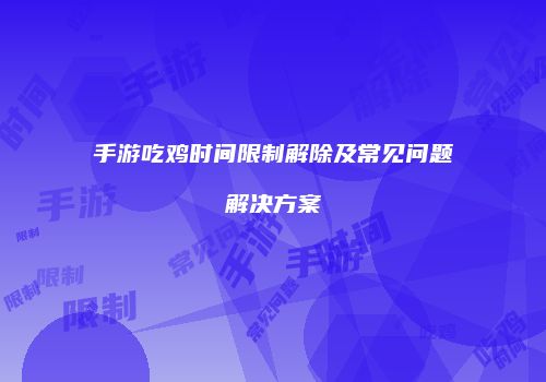 手游吃鸡时间限制解除及常见问题解决方案