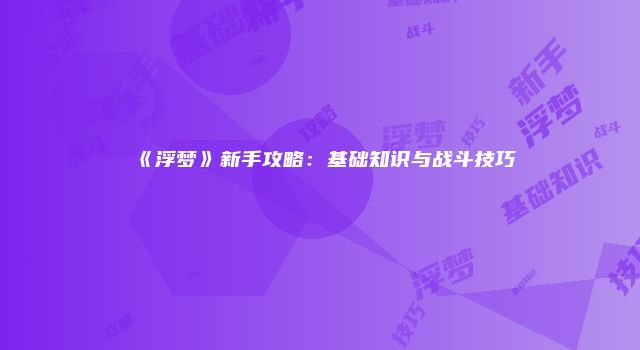 《浮梦》新手攻略：基础知识与战斗技巧