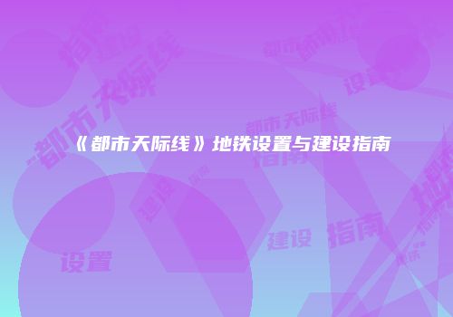 《都市天际线》地铁设置与建设指南