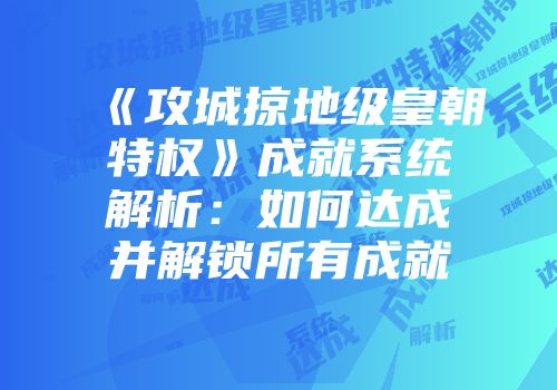 《攻城掠地级皇朝特权》成就系统解析：如何达成并解锁所有成就