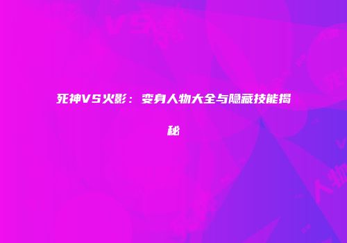 死神VS火影：变身人物大全与隐藏技能揭秘