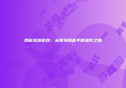 揭秘泡泡游戏：从菜鸟到高手的进阶之路