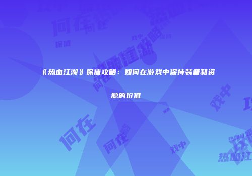 《热血江湖》保值攻略：如何在游戏中保持装备和资源的价值