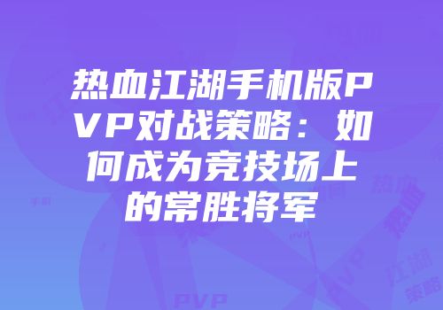 热血江湖手机版PVP对战策略：如何成为竞技场上的常胜将军