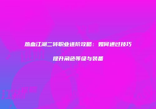 热血江湖二转职业进阶攻略：如何通过技巧提升角色等级与装备