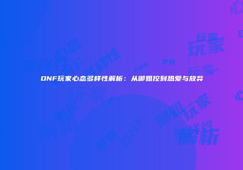 DNF玩家心态多样性解析：从御姐控到热爱与放弃