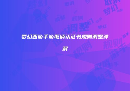 梦幻西游手游取消认证书规则调整详解