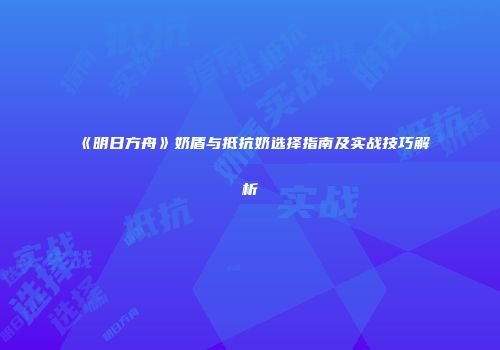 《明日方舟》奶盾与抵抗奶选择指南及实战技巧解析