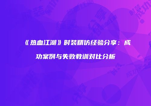 《热血江湖》时装精仿经验分享：成功案例与失败教训对比分析
