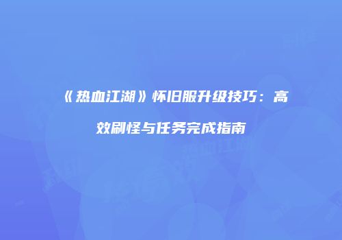 《热血江湖》怀旧服升级技巧：高效刷怪与任务完成指南