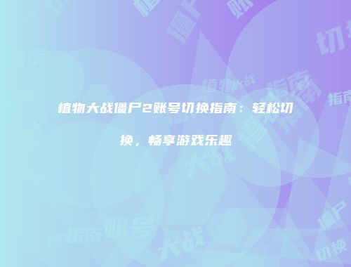 植物大战僵尸2账号切换指南：轻松切换，畅享游戏乐趣