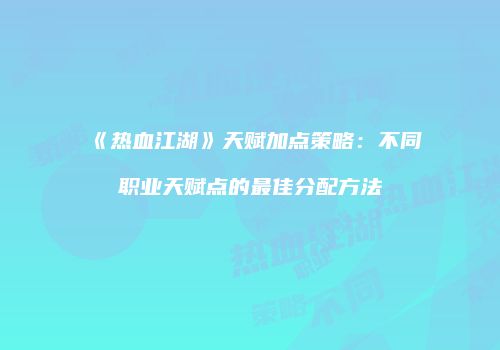《热血江湖》天赋加点策略：不同职业天赋点的最佳分配方法