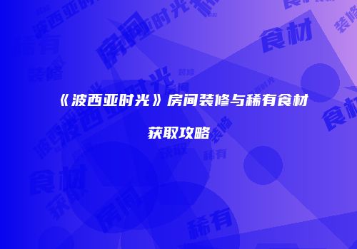 《波西亚时光》房间装修与稀有食材获取攻略