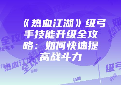 《热血江湖》级弓手技能升级全攻略：如何快速提高战斗力