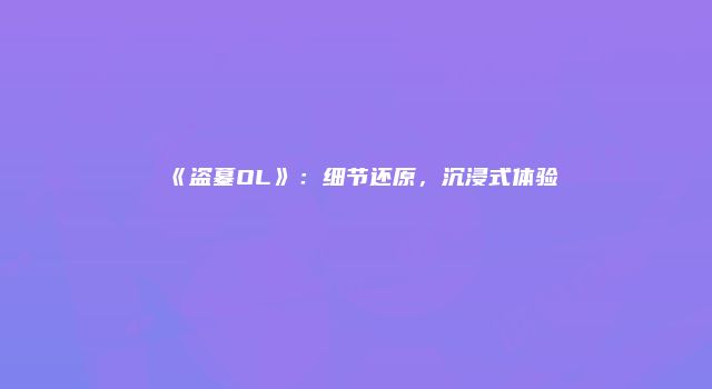 《盗墓OL》：细节还原，沉浸式体验