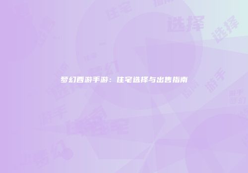 梦幻西游手游：住宅选择与出售指南