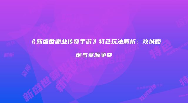 《新盛世霸业传奇手游》特色玩法解析：攻城略地与资源争夺