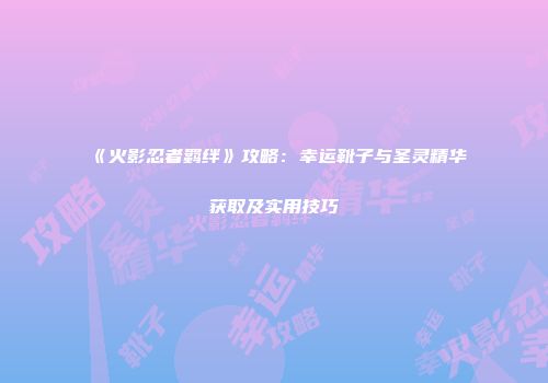 《火影忍者羁绊》攻略：幸运靴子与圣灵精华获取及实用技巧