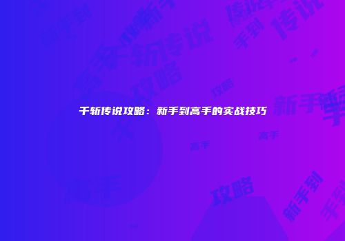 千斩传说攻略：新手到高手的实战技巧