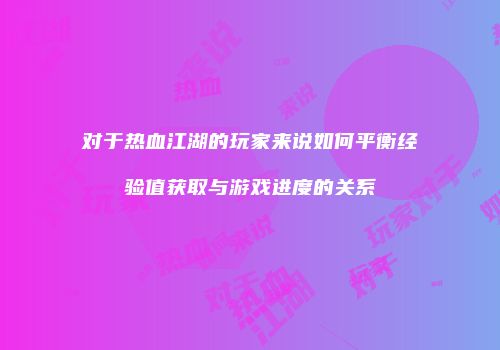 对于热血江湖的玩家来说如何平衡经验值获取与游戏进度的关系