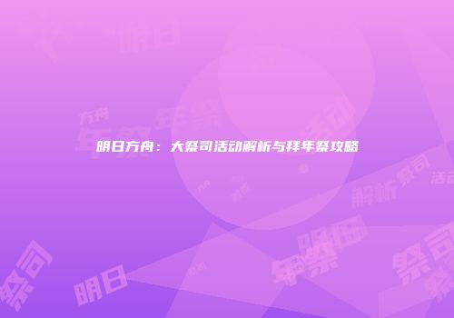 明日方舟：大祭司活动解析与拜年祭攻略