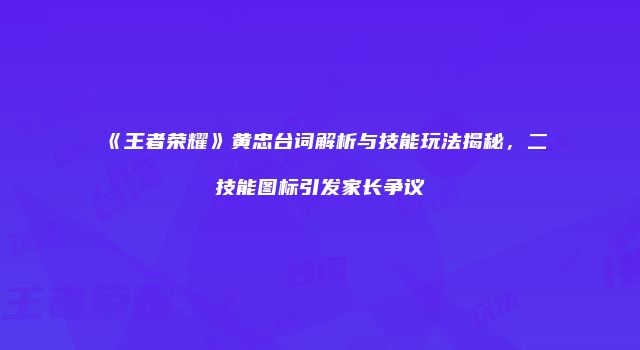 《王者荣耀》黄忠台词解析与技能玩法揭秘，二技能图标引发家长争议