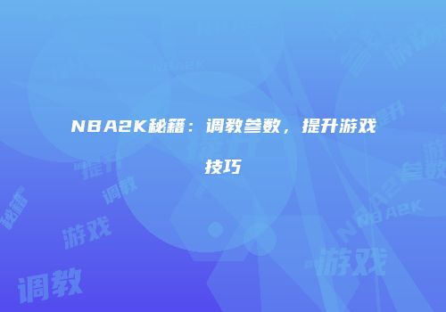 NBA2K秘籍：调教参数，提升游戏技巧