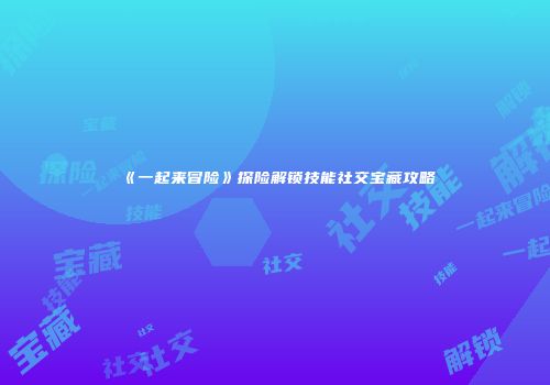 《一起来冒险》探险解锁技能社交宝藏攻略