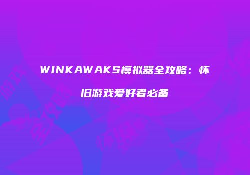 WINKAWAKS模拟器全攻略：怀旧游戏爱好者必备