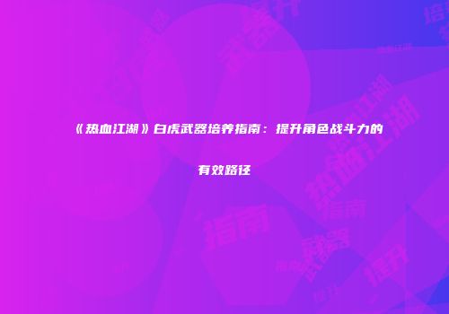 《热血江湖》白虎武器培养指南：提升角色战斗力的有效路径