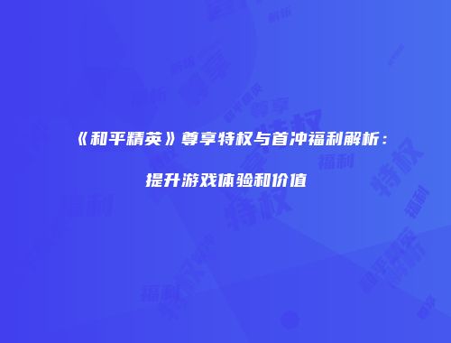 《和平精英》尊享特权与首冲福利解析：提升游戏体验和价值