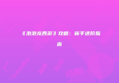 《泡泡龙西游》攻略：新手进阶指南