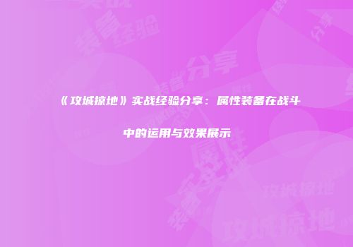 《攻城掠地》实战经验分享：属性装备在战斗中的运用与效果展示