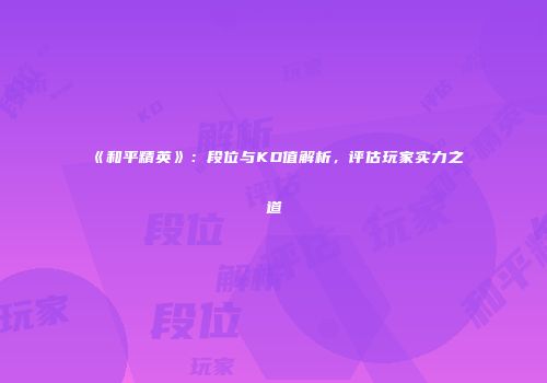 《和平精英》：段位与KD值解析，评估玩家实力之道