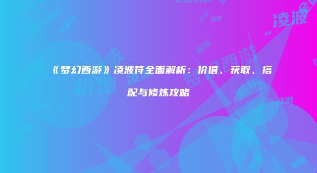 《梦幻西游》凌波符全面解析：价值、获取、搭配与修炼攻略