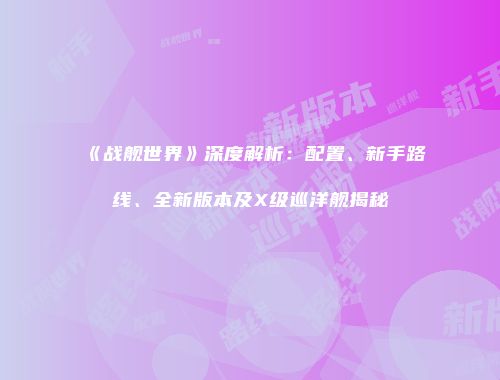《战舰世界》深度解析：配置、新手路线、全新版本及X级巡洋舰揭秘