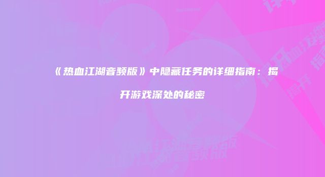 《热血江湖音频版》中隐藏任务的详细指南：揭开游戏深处的秘密