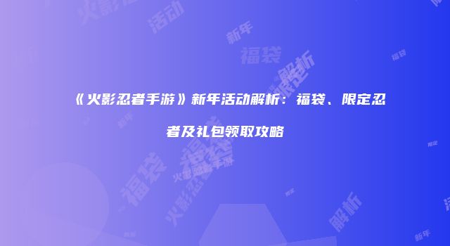 《火影忍者手游》新年活动解析：福袋、限定忍者及礼包领取攻略