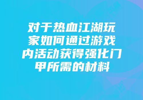 对于热血江湖玩家如何通过游戏内活动获得强化门甲所需的材料
