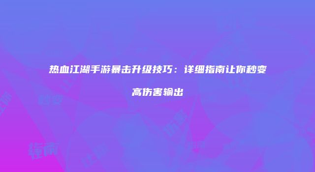 热血江湖手游暴击升级技巧：详细指南让你秒变高伤害输出