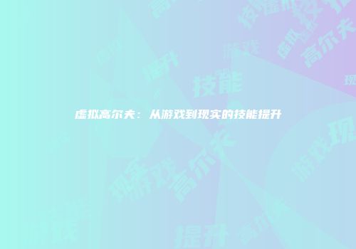 虚拟高尔夫：从游戏到现实的技能提升