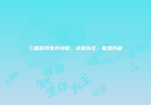 三国游戏生存攻略：资源为王，联盟共赢