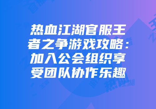 热血江湖官服王者之争游戏攻略：加入公会组织享受团队协作乐趣