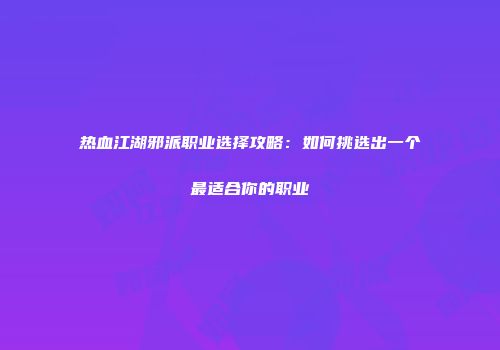 热血江湖邪派职业选择攻略：如何挑选出一个最适合你的职业