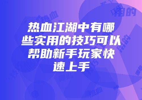 热血江湖中有哪些实用的技巧可以帮助新手玩家快速上手