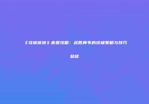 《攻城掠地》赤壁攻略:战胜典韦的终极策略与技巧总结