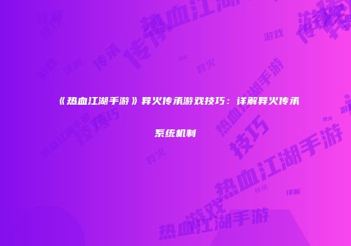 《热血江湖手游》异火传承游戏技巧：详解异火传承系统机制